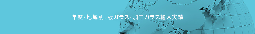 年度・地域別、板ガラス・加工ガラス輸入実績