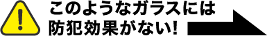 このようなガラスには防犯効果がない!→