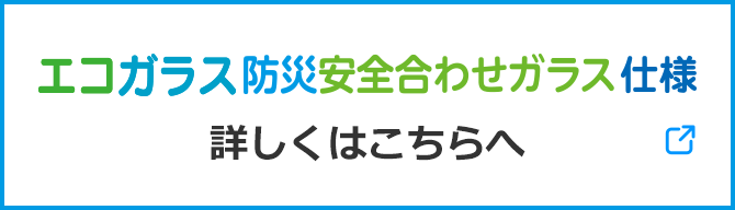 エコガラス防災安全ガラス仕様 詳しくはこちら