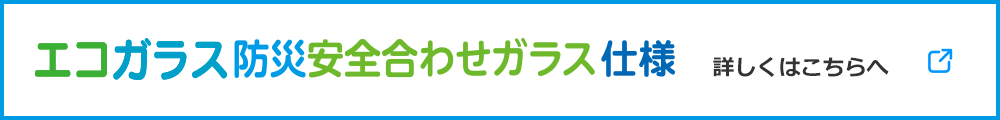 エコガラス防災安全ガラス仕様 詳しくはこちら