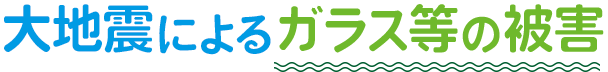 大地震によるガラス等の被害