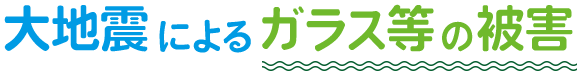 大地震によるガラス等の被害