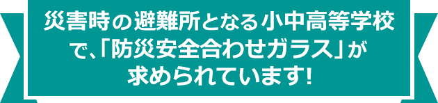 災害時の避難所となる小中学高等学校で、「防災安全合わせガラス」が求められています!