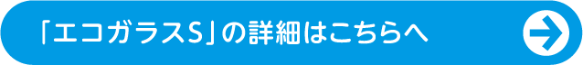 「エコガラスS」の詳細はこちらへ