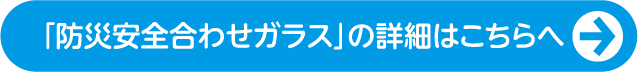 「防災安全合わせガラス」の詳細はこちらへ