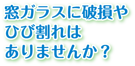 窓ガラスに破損やひび割れはありませんか?