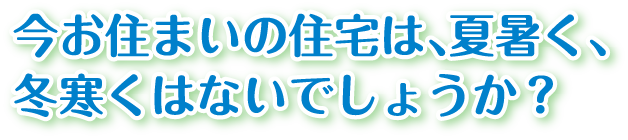 今お住まいの住宅は、夏暑く、冬寒くはないでしょうか？