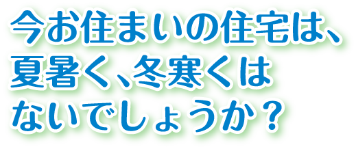 今お住まいの住宅は、夏暑く、冬寒くはないでしょうか？