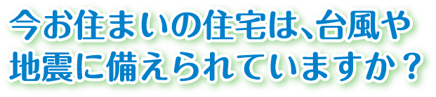 今お住まいの住宅は、台風や地震に備えられていますか？