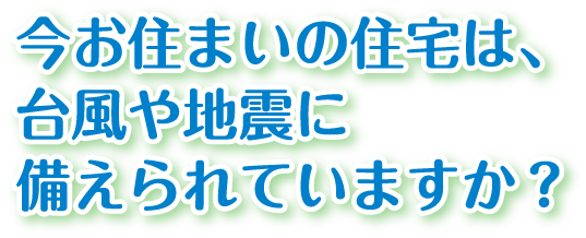 今お住まいの住宅は、台風や地震に備えられていますか？